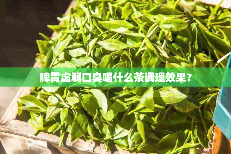 脾胃虚弱口臭喝什么茶调理效果？