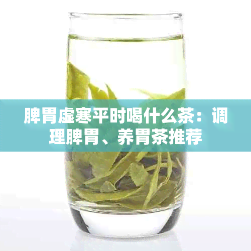 脾胃虚寒平时喝什么茶：调理脾胃、养胃茶推荐