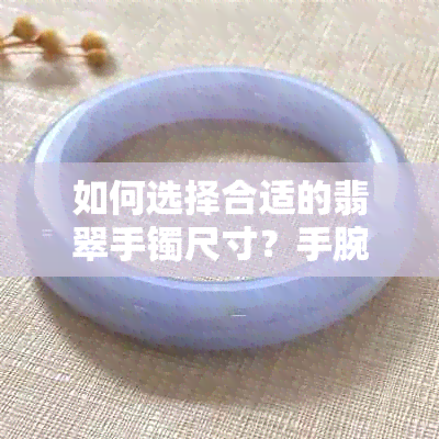 如何选择合适的翡翠手镯尺寸？手腕大小与手镯美观度的关系解析