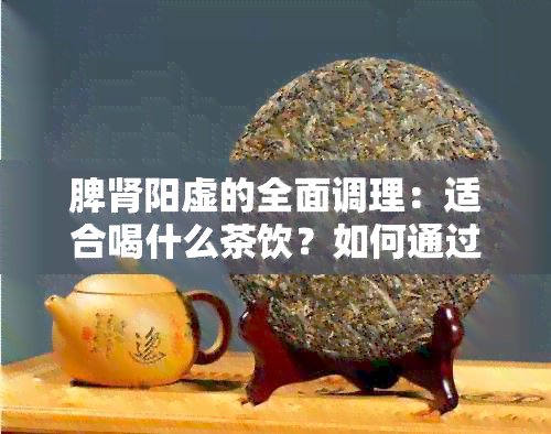 脾肾阳虚的全面调理：适合喝什么茶饮？如何通过饮食和茶饮改善症状？