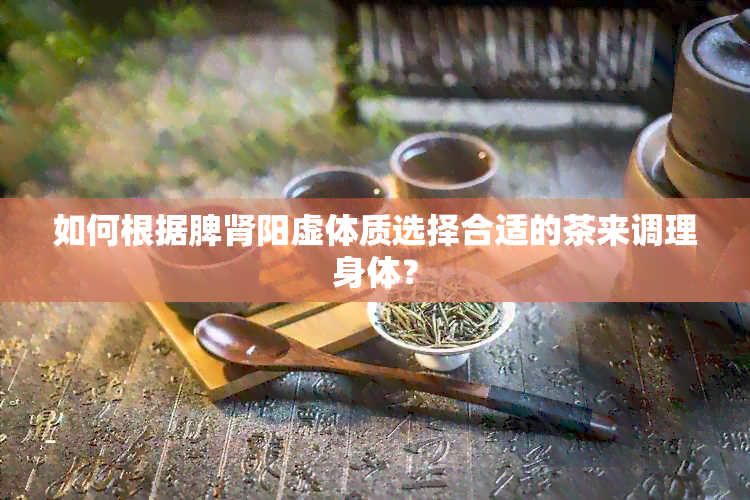 如何根据脾肾阳虚体质选择合适的茶来调理身体？