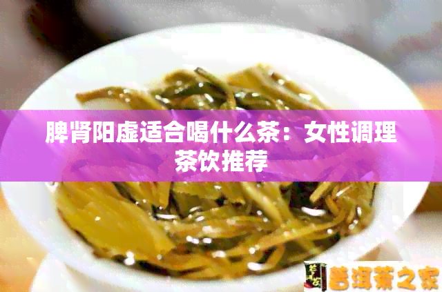 脾肾阳虚适合喝什么茶：女性调理茶饮推荐