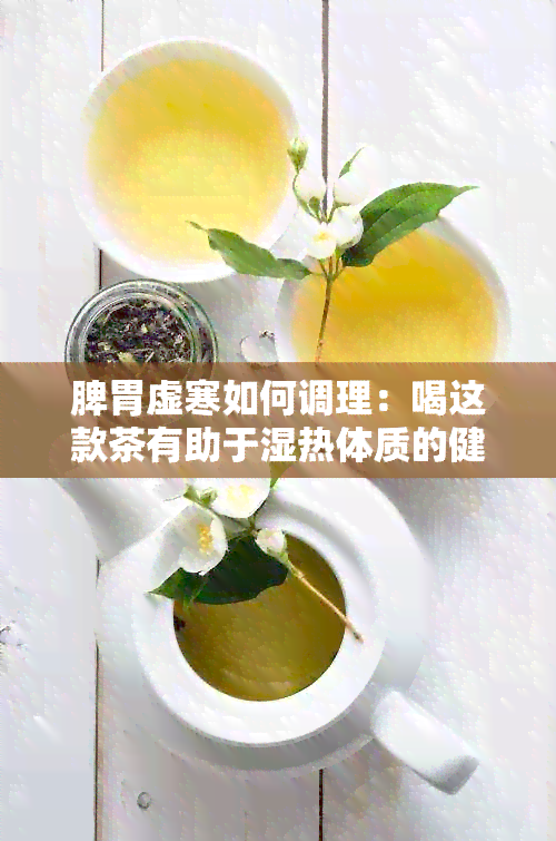 脾胃虚寒如何调理：喝这款茶有助于湿热体质的健