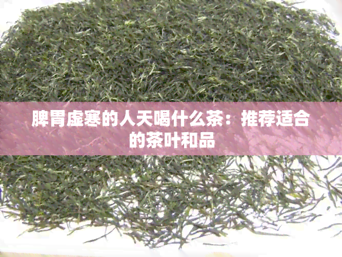 脾胃虚寒的人天喝什么茶：推荐适合的茶叶和品