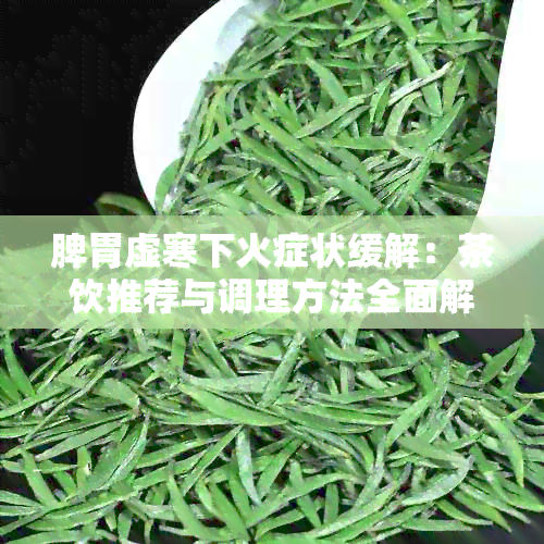 脾胃虚寒下火症状缓解：茶饮推荐与调理方法全面解析