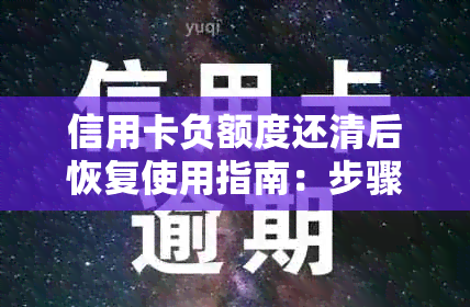 信用卡负额度还清后恢复使用指南：步骤、时间和注意事项一文解析