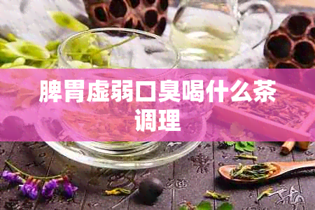 脾胃虚弱口臭喝什么茶调理