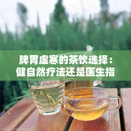 脾胃虚寒的茶饮选择：健自然疗法还是医生指导下的治疗？