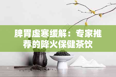 脾胃虚寒缓解：专家推荐的降火保健茶饮