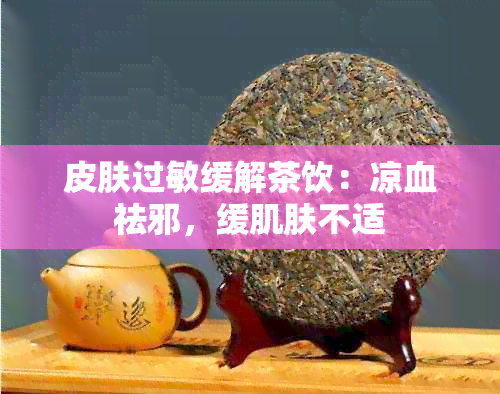 皮肤过敏缓解茶饮：凉血祛邪，缓肌肤不适