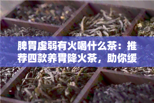 脾胃虚弱有火喝什么茶：推荐四款养胃降火茶，助你缓不适！