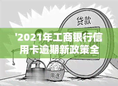 '2021年工商银行信用卡逾期新政策全解析：法规变化、影响及应对策略'