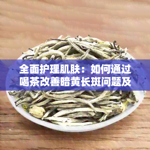 全面护理肌肤：如何通过喝茶改善暗黄长斑问题及其它可能皮肤问题的茶饮推荐