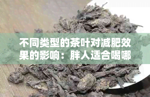 不同类型的茶叶对减肥效果的影响：胖人适合喝哪些茶？