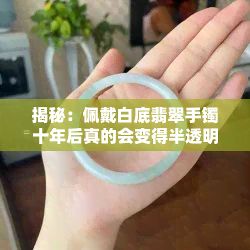 揭秘：佩戴白底翡翠手镯十年后真的会变得半透明吗？真相令人惊讶！