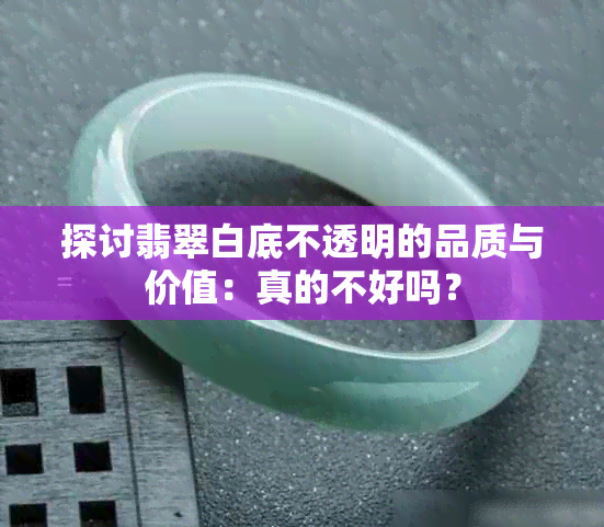 探讨翡翠白底不透明的品质与价值：真的不好吗？