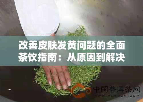 改善皮肤发黄问题的全面茶饮指南：从原因到解决方案一应俱全