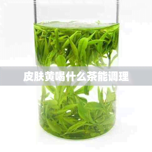 皮肤黄喝什么茶能调理