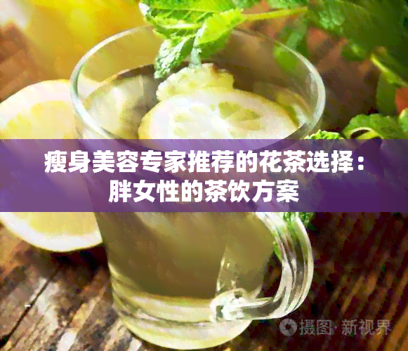 瘦身美容专家推荐的花茶选择：胖女性的茶饮方案