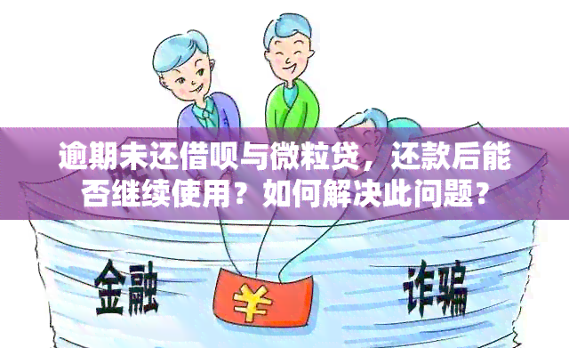 逾期未还借呗与微粒贷，还款后能否继续使用？如何解决此问题？