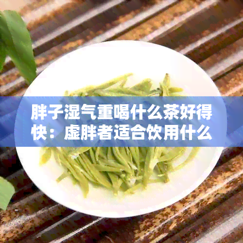 胖子湿气重喝什么茶好得快：虚胖者适合饮用什么茶来消除湿气？