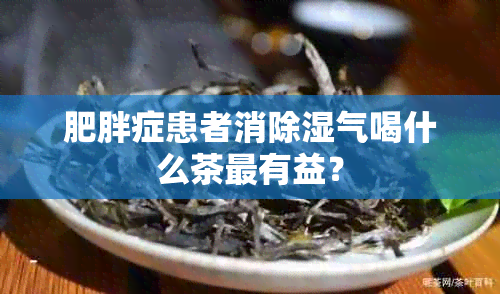 肥胖症患者消除湿气喝什么茶最有益？