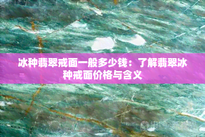 冰种翡翠戒面一般多少钱：了解翡翠冰种戒面价格与含义