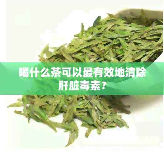 喝什么茶可以最有效地清除肝脏素？