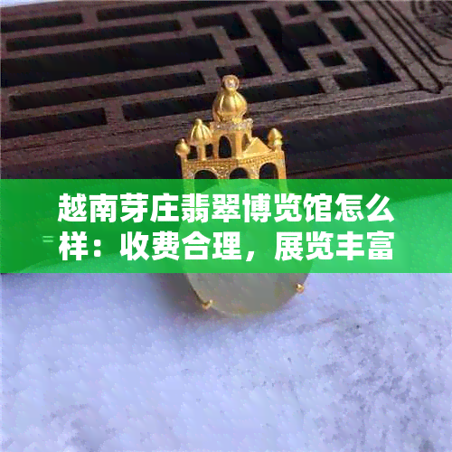 越南芽庄翡翠博览馆怎么样：收费合理，展览丰富，但需小心玉石骗局。