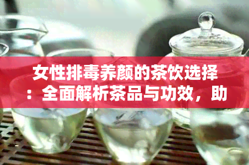 女性排养颜的茶饮选择：全面解析茶品与功效，助您拥有健美丽的肌肤