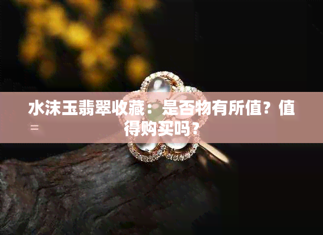 水沫玉翡翠收藏：是否物有所值？值得购买吗？