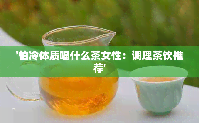 '怕冷体质喝什么茶女性：调理茶饮推荐'