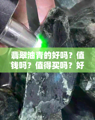 翡翠油青的好吗？值钱吗？值得买吗？好不好？对身体好吗？是什么样的？