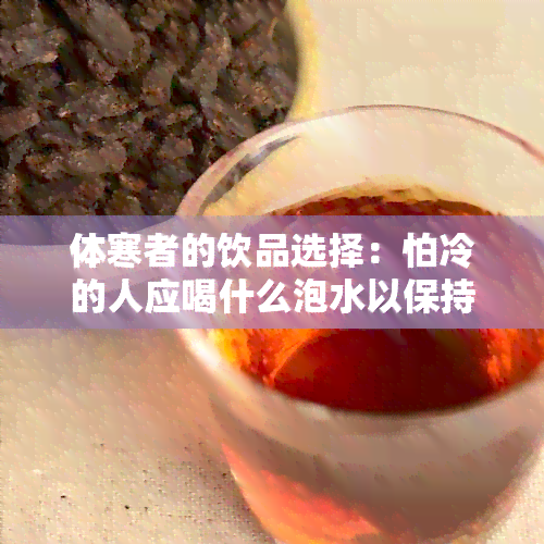 体寒者的饮品选择：怕冷的人应喝什么泡水以保持健？