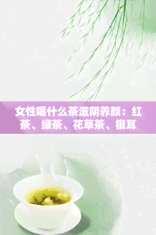 女性喝什么茶滋阴养颜：红茶、绿茶、花草茶、银耳等。