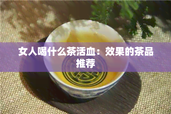 女人喝什么茶活血：效果的茶品推荐