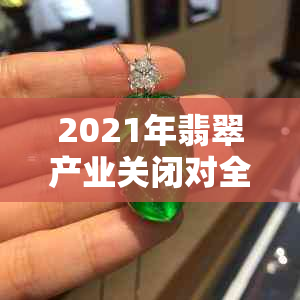 2021年翡翠产业关闭对全球市场的影响及未来走势分析