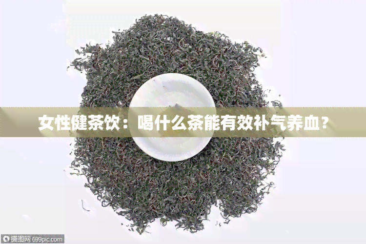 女性健茶饮：喝什么茶能有效补气养血？