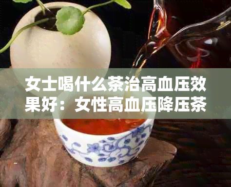 女士喝什么茶治高血压效果好：女性高血压降压茶推荐