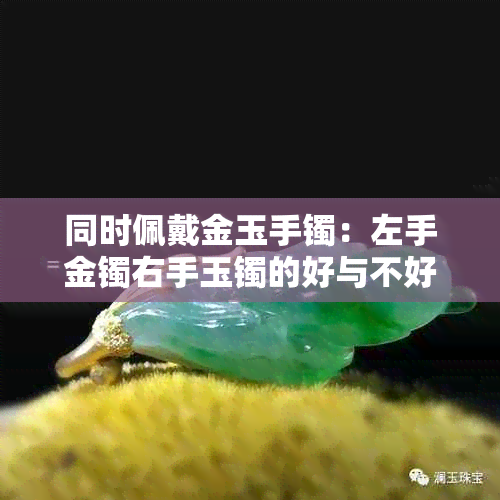 同时佩戴金玉手镯：左手金镯右手玉镯的好与不好