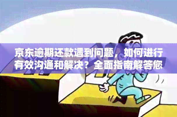 京东逾期还款遇到问题，如何进行有效沟通和解决？全面指南解答您的疑问