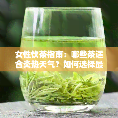 女性饮茶指南：哪些茶适合炎热天气？如何选择最适合自己的茶？