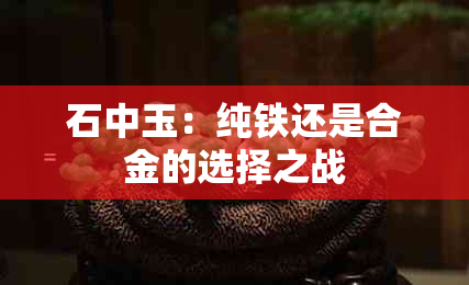 石中玉：纯铁还是合金的选择之战