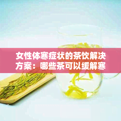 女性体寒症状的茶饮解决方案：哪些茶可以缓解寒冷感？