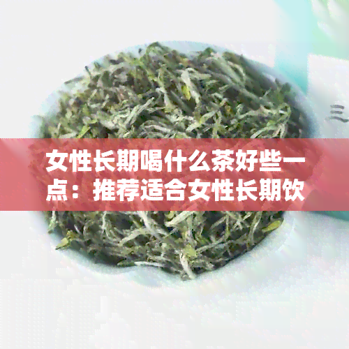 女性长期喝什么茶好些一点：推荐适合女性长期饮用的几款茶，助你保持健。