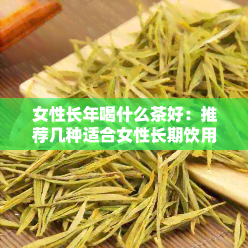 女性长年喝什么茶好：推荐几种适合女性长期饮用的茶叶。