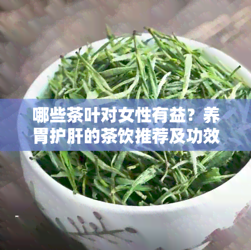 哪些茶叶对女性有益？养胃护肝的茶饮推荐及功效解析