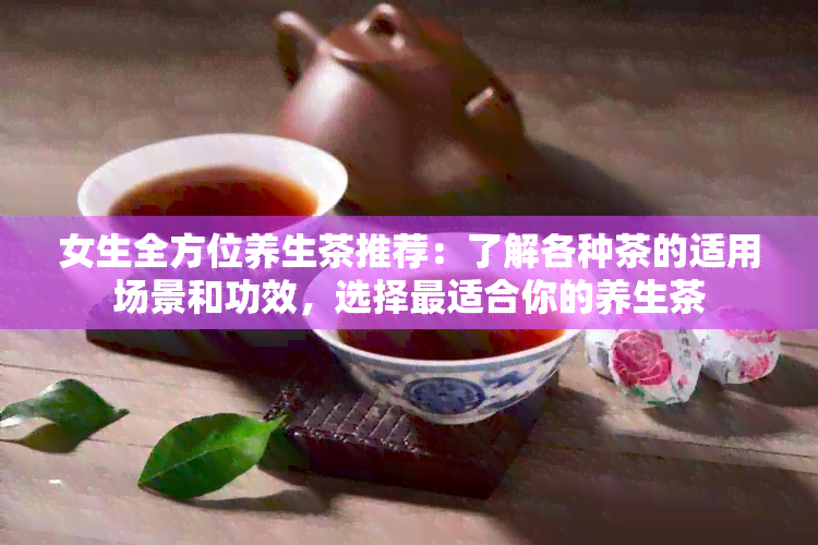 女生全方位养生茶推荐：了解各种茶的适用场景和功效，选择最适合你的养生茶