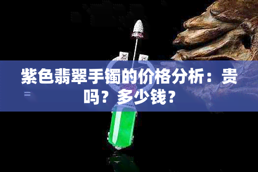 紫色翡翠手镯的价格分析：贵吗？多少钱？