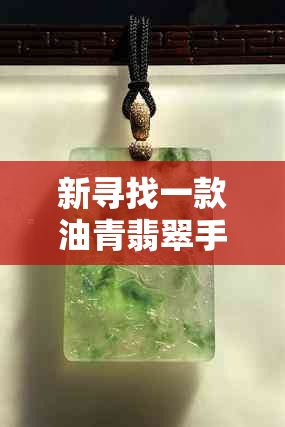 新寻找一款油青翡翠手镯，与款式都令人满意的选择